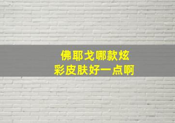 佛耶戈哪款炫彩皮肤好一点啊