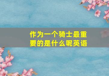 作为一个骑士最重要的是什么呢英语