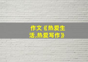 作文《热爱生活,热爱写作》