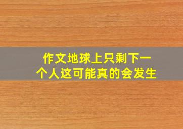 作文地球上只剩下一个人这可能真的会发生