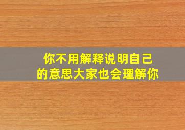 你不用解释说明自己的意思大家也会理解你