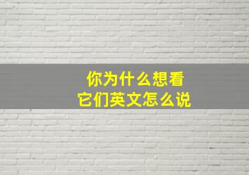 你为什么想看它们英文怎么说