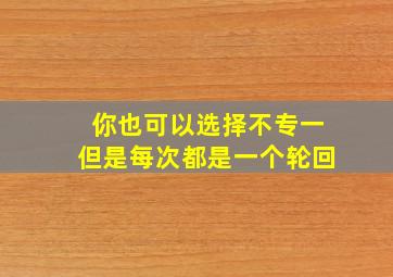 你也可以选择不专一但是每次都是一个轮回