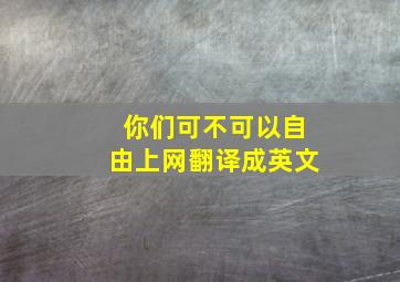 你们可不可以自由上网翻译成英文