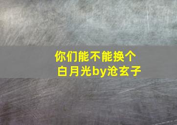 你们能不能换个白月光by沧玄子