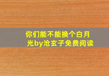 你们能不能换个白月光by沧玄子免费阅读