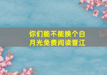 你们能不能换个白月光免费阅读晋江