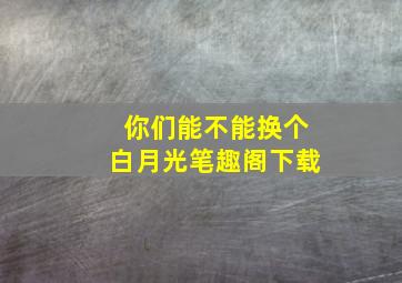 你们能不能换个白月光笔趣阁下载