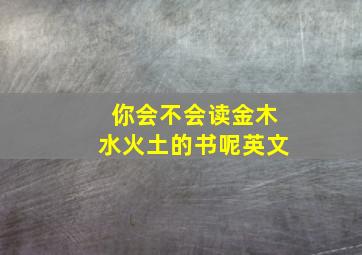 你会不会读金木水火土的书呢英文