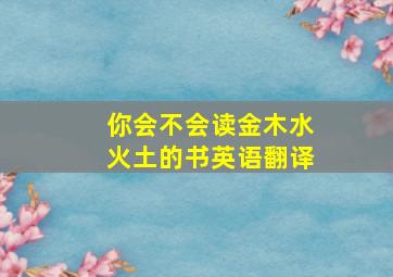 你会不会读金木水火土的书英语翻译