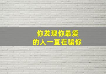 你发现你最爱的人一直在骗你