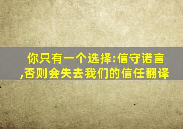 你只有一个选择:信守诺言,否则会失去我们的信任翻译