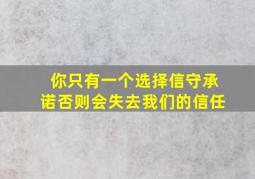 你只有一个选择信守承诺否则会失去我们的信任