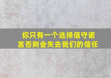 你只有一个选择信守诺言否则会失去我们的信任