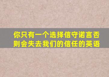 你只有一个选择信守诺言否则会失去我们的信任的英语