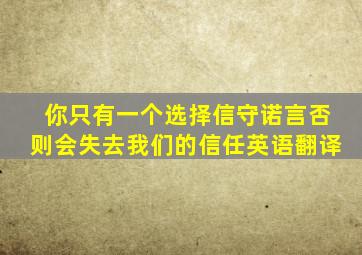 你只有一个选择信守诺言否则会失去我们的信任英语翻译