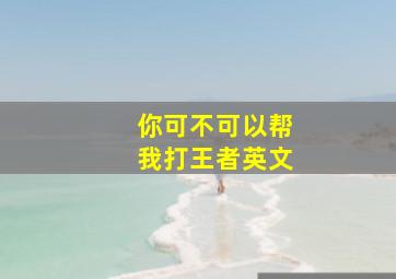 你可不可以帮我打王者英文