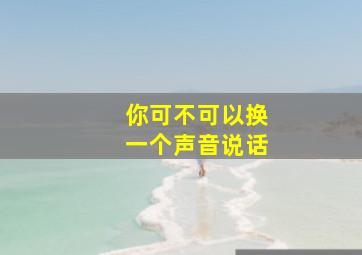 你可不可以换一个声音说话