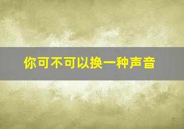 你可不可以换一种声音