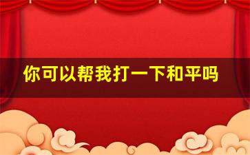 你可以帮我打一下和平吗