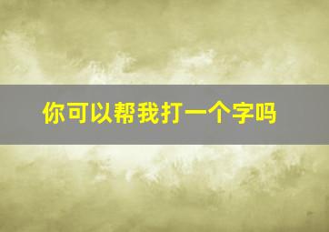 你可以帮我打一个字吗