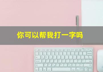 你可以帮我打一字吗