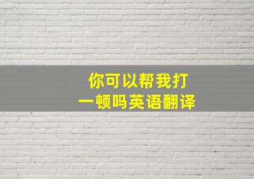 你可以帮我打一顿吗英语翻译