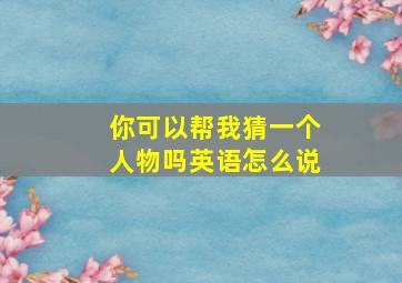 你可以帮我猜一个人物吗英语怎么说