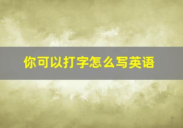 你可以打字怎么写英语