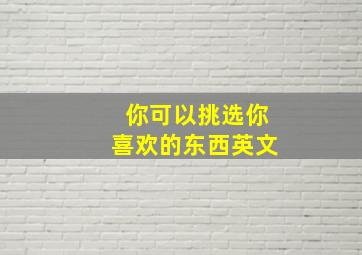 你可以挑选你喜欢的东西英文