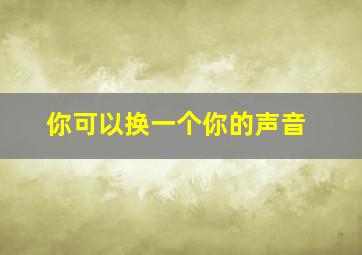 你可以换一个你的声音