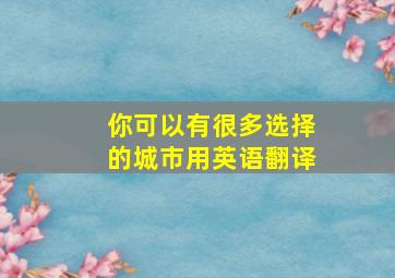 你可以有很多选择的城市用英语翻译