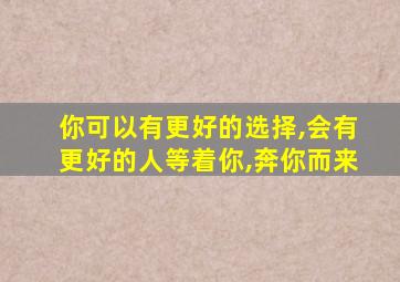 你可以有更好的选择,会有更好的人等着你,奔你而来