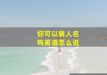 你可以猜人名吗英语怎么说