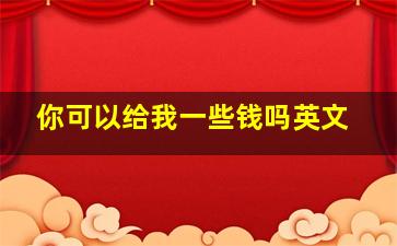 你可以给我一些钱吗英文