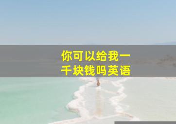 你可以给我一千块钱吗英语