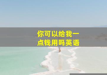 你可以给我一点钱用吗英语