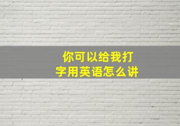 你可以给我打字用英语怎么讲