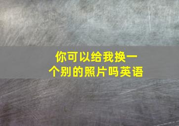 你可以给我换一个别的照片吗英语