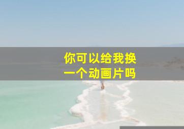 你可以给我换一个动画片吗