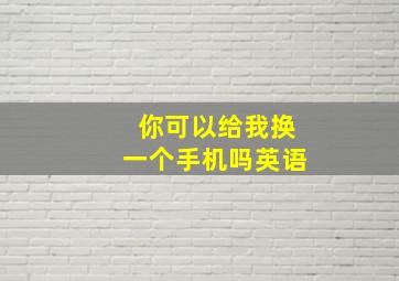 你可以给我换一个手机吗英语