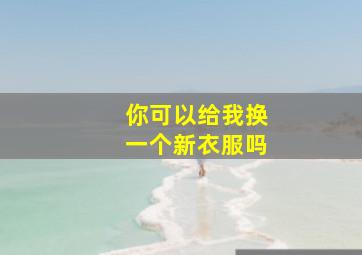 你可以给我换一个新衣服吗