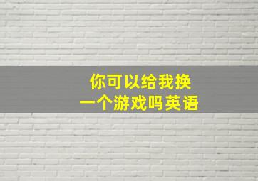 你可以给我换一个游戏吗英语