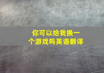 你可以给我换一个游戏吗英语翻译