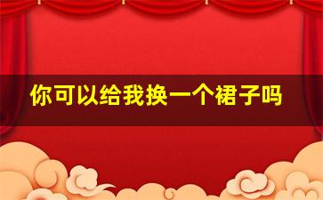 你可以给我换一个裙子吗