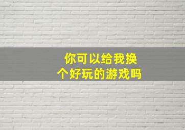 你可以给我换个好玩的游戏吗