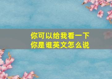 你可以给我看一下你是谁英文怎么说