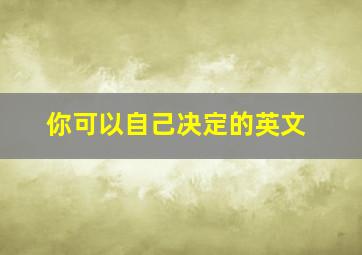 你可以自己决定的英文