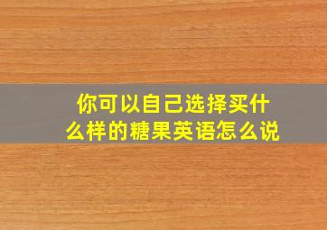 你可以自己选择买什么样的糖果英语怎么说