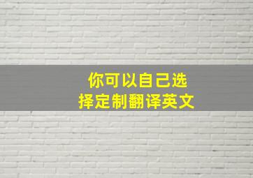 你可以自己选择定制翻译英文